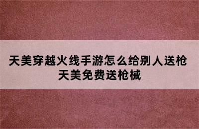 天美穿越火线手游怎么给别人送枪 天美免费送枪械